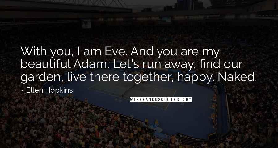 Ellen Hopkins Quotes: With you, I am Eve. And you are my beautiful Adam. Let's run away, find our garden, live there together, happy. Naked.