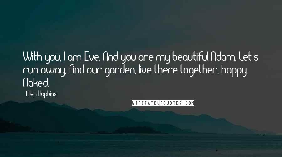 Ellen Hopkins Quotes: With you, I am Eve. And you are my beautiful Adam. Let's run away, find our garden, live there together, happy. Naked.