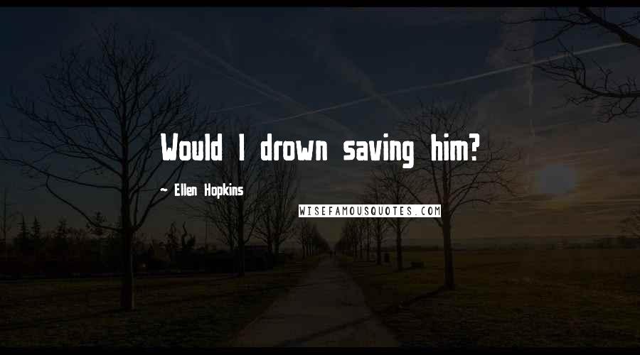 Ellen Hopkins Quotes: Would I drown saving him?