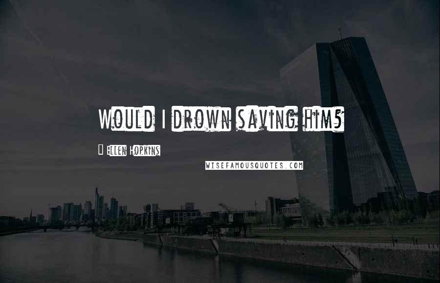 Ellen Hopkins Quotes: Would I drown saving him?