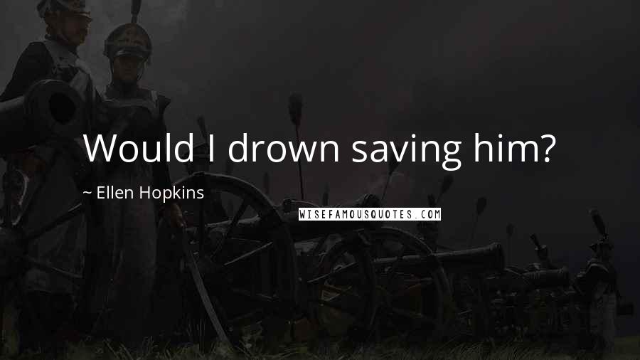 Ellen Hopkins Quotes: Would I drown saving him?