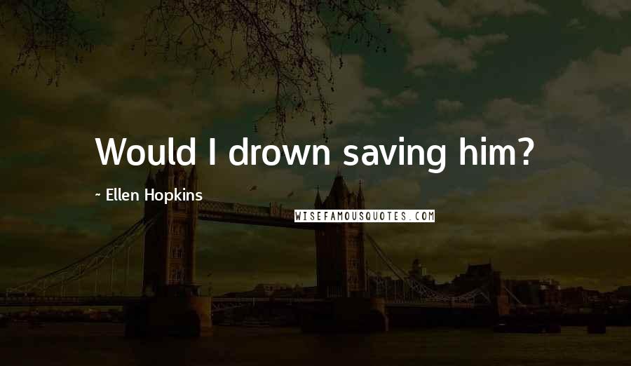 Ellen Hopkins Quotes: Would I drown saving him?