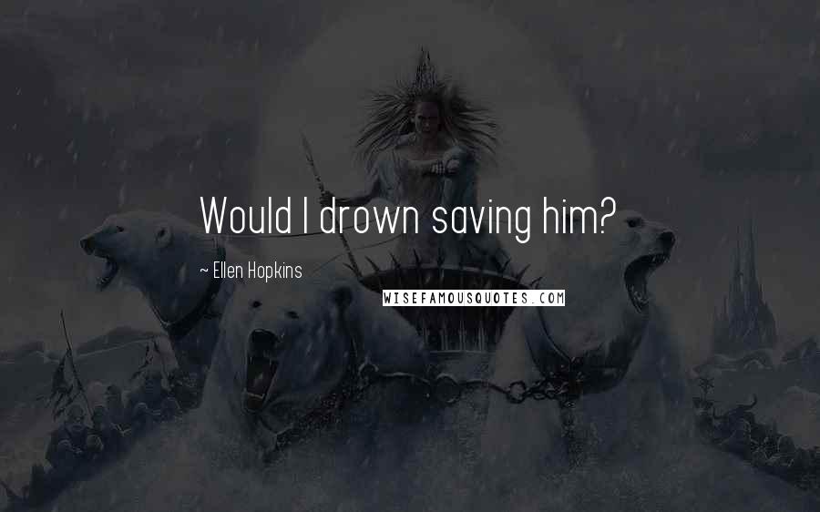 Ellen Hopkins Quotes: Would I drown saving him?