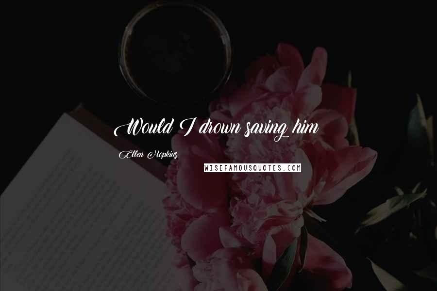 Ellen Hopkins Quotes: Would I drown saving him?