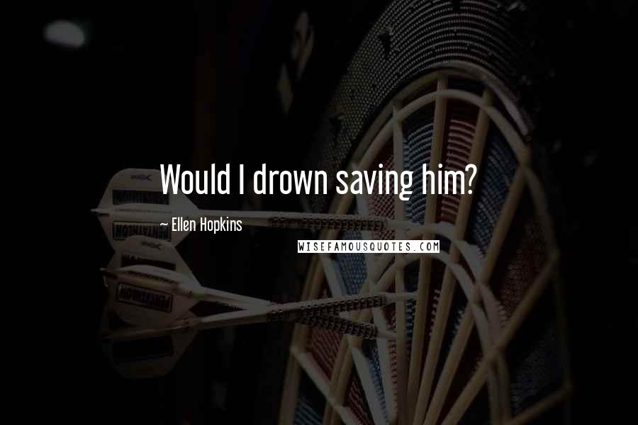 Ellen Hopkins Quotes: Would I drown saving him?