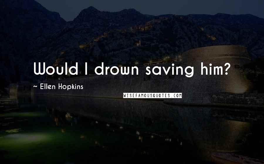 Ellen Hopkins Quotes: Would I drown saving him?