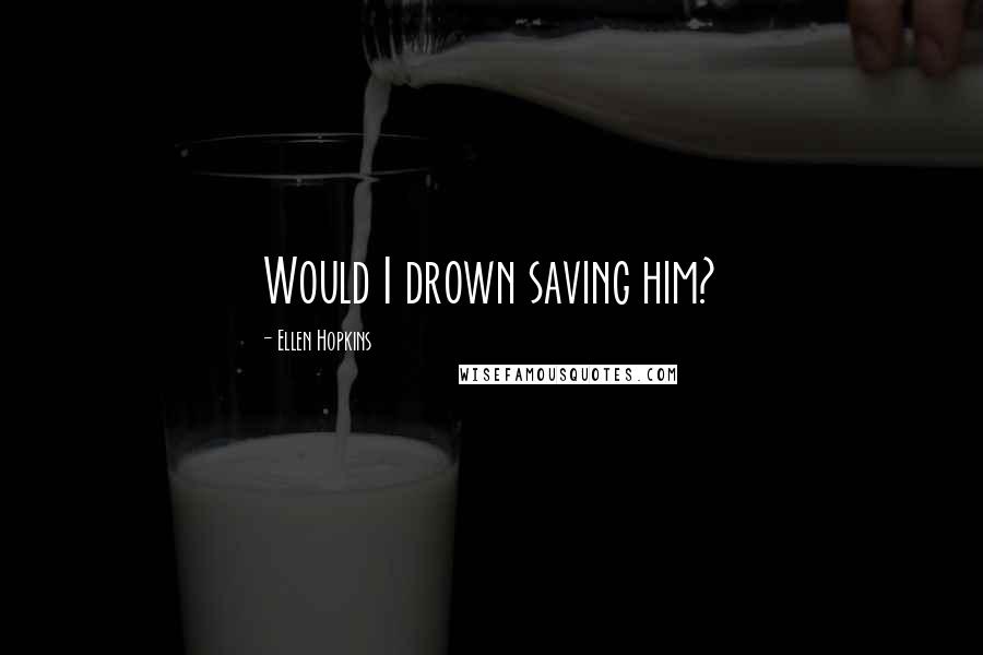 Ellen Hopkins Quotes: Would I drown saving him?