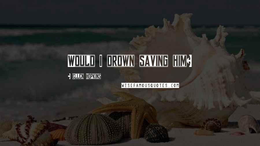 Ellen Hopkins Quotes: Would I drown saving him?