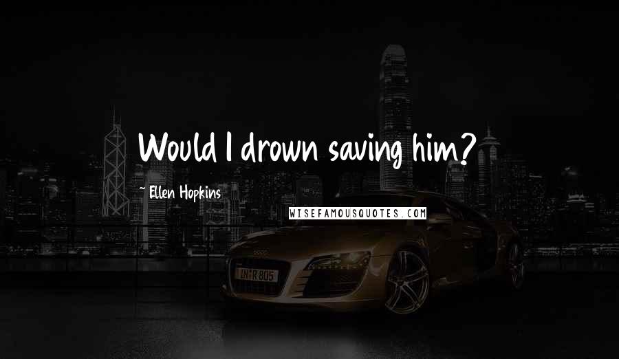 Ellen Hopkins Quotes: Would I drown saving him?