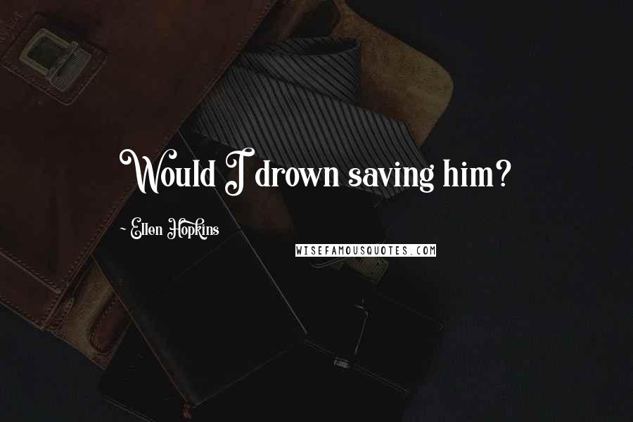 Ellen Hopkins Quotes: Would I drown saving him?