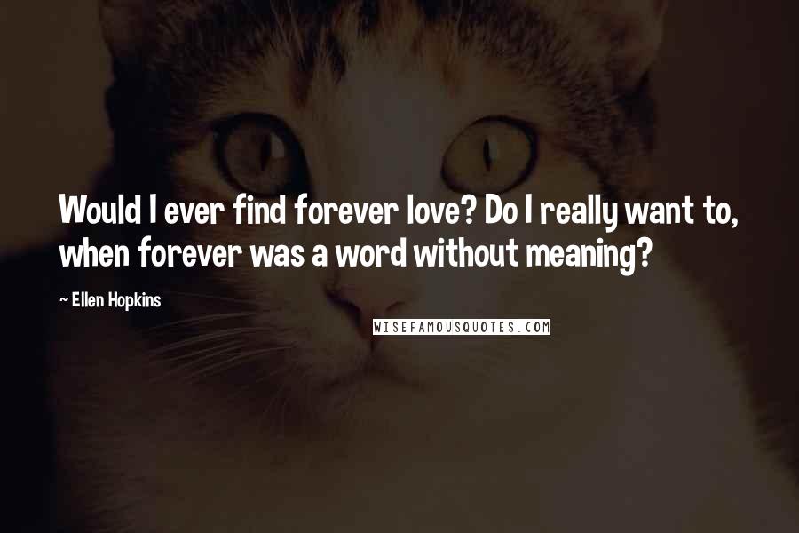 Ellen Hopkins Quotes: Would I ever find forever love? Do I really want to, when forever was a word without meaning?