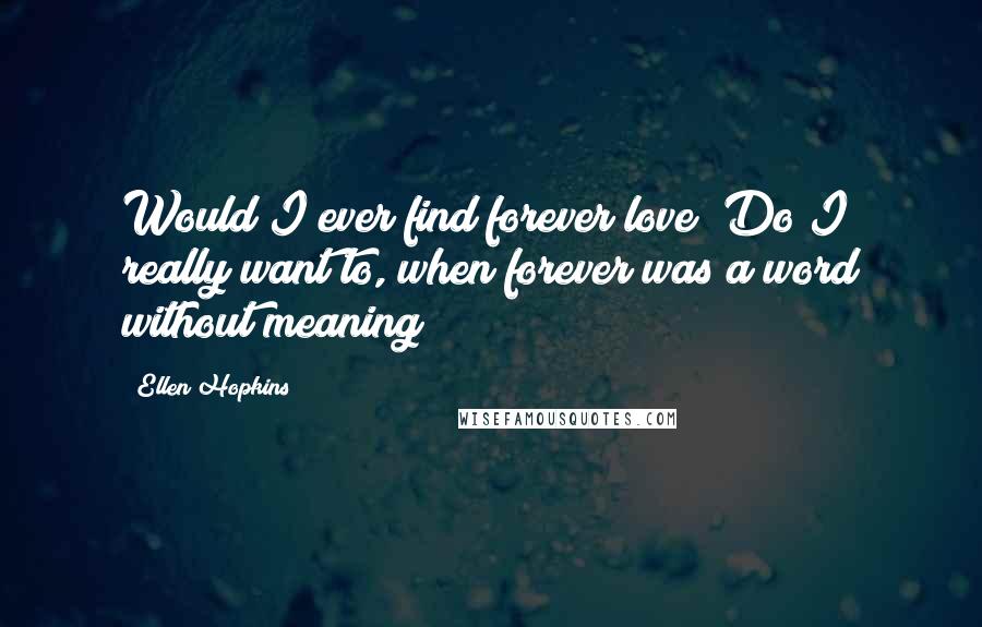 Ellen Hopkins Quotes: Would I ever find forever love? Do I really want to, when forever was a word without meaning?