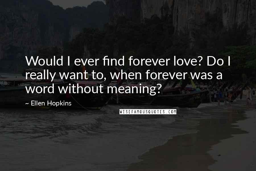 Ellen Hopkins Quotes: Would I ever find forever love? Do I really want to, when forever was a word without meaning?