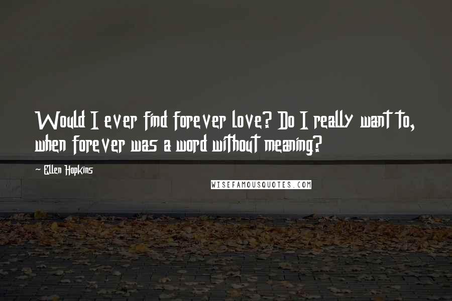 Ellen Hopkins Quotes: Would I ever find forever love? Do I really want to, when forever was a word without meaning?