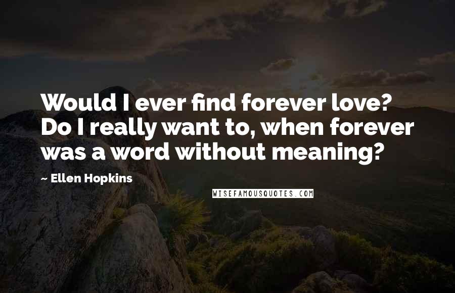 Ellen Hopkins Quotes: Would I ever find forever love? Do I really want to, when forever was a word without meaning?
