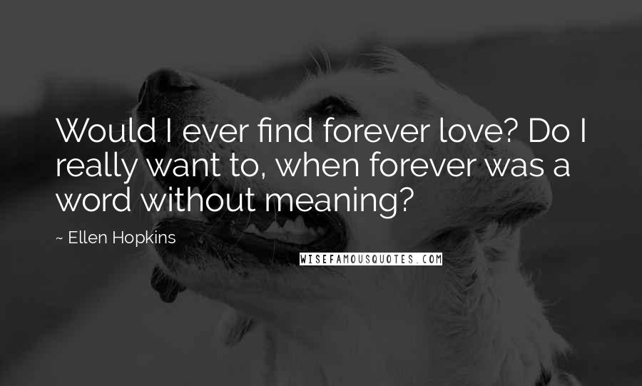 Ellen Hopkins Quotes: Would I ever find forever love? Do I really want to, when forever was a word without meaning?