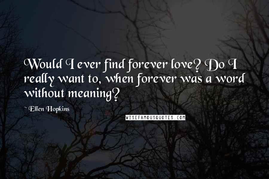 Ellen Hopkins Quotes: Would I ever find forever love? Do I really want to, when forever was a word without meaning?