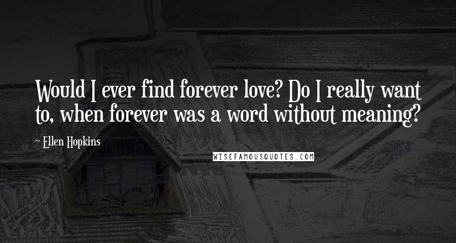 Ellen Hopkins Quotes: Would I ever find forever love? Do I really want to, when forever was a word without meaning?