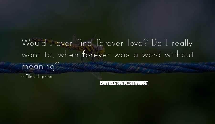 Ellen Hopkins Quotes: Would I ever find forever love? Do I really want to, when forever was a word without meaning?