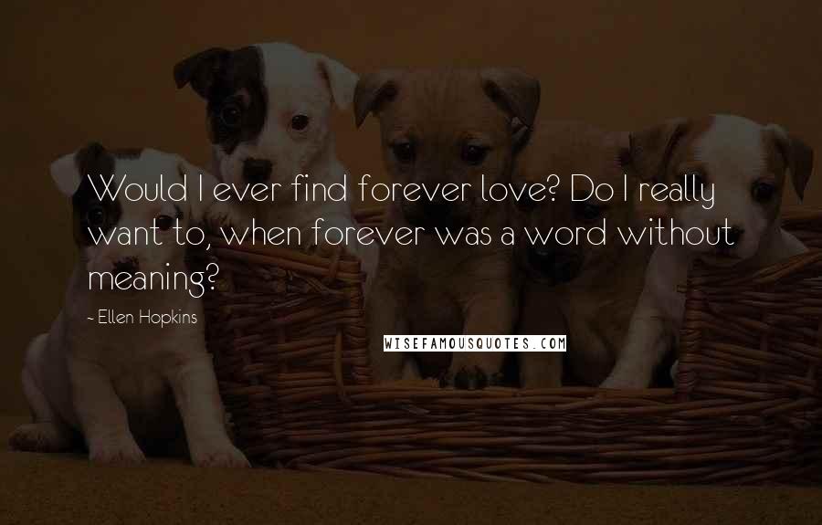 Ellen Hopkins Quotes: Would I ever find forever love? Do I really want to, when forever was a word without meaning?