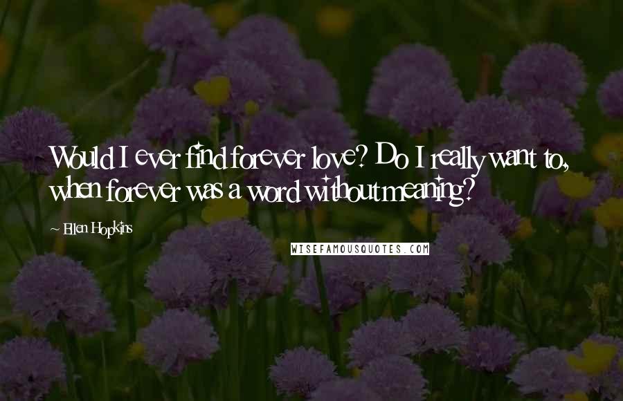 Ellen Hopkins Quotes: Would I ever find forever love? Do I really want to, when forever was a word without meaning?