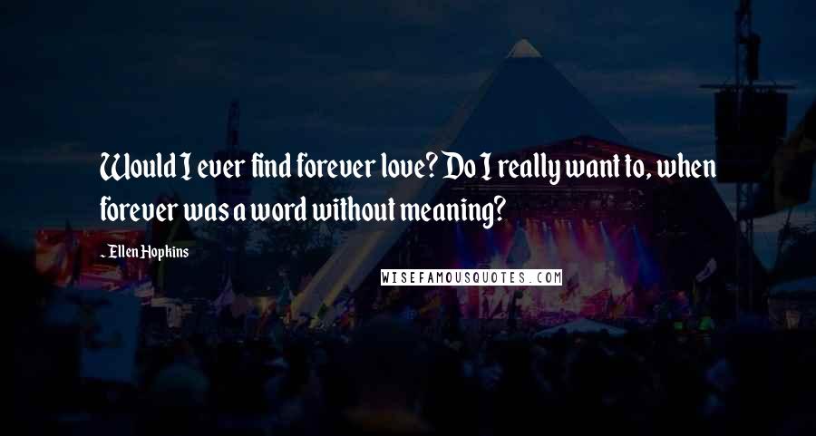 Ellen Hopkins Quotes: Would I ever find forever love? Do I really want to, when forever was a word without meaning?