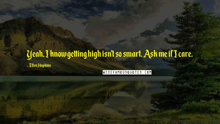 Ellen Hopkins Quotes: Yeah, I know getting high isn't so smart. Ask me if I care.