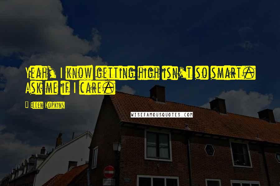 Ellen Hopkins Quotes: Yeah, I know getting high isn't so smart. Ask me if I care.