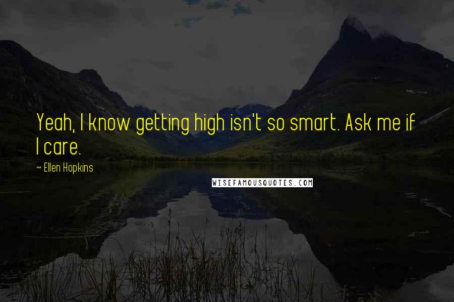 Ellen Hopkins Quotes: Yeah, I know getting high isn't so smart. Ask me if I care.