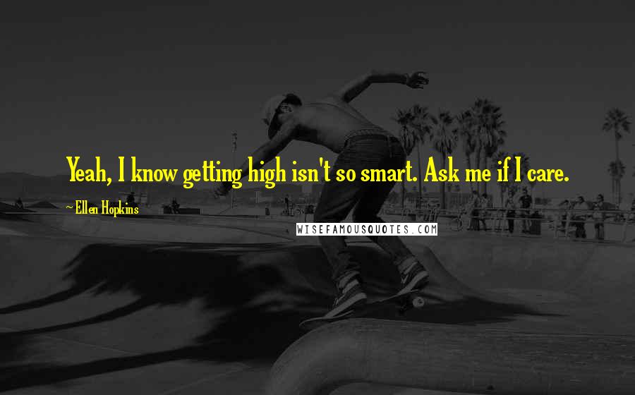 Ellen Hopkins Quotes: Yeah, I know getting high isn't so smart. Ask me if I care.