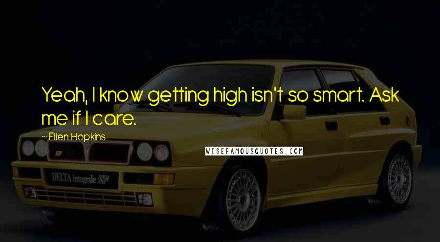 Ellen Hopkins Quotes: Yeah, I know getting high isn't so smart. Ask me if I care.