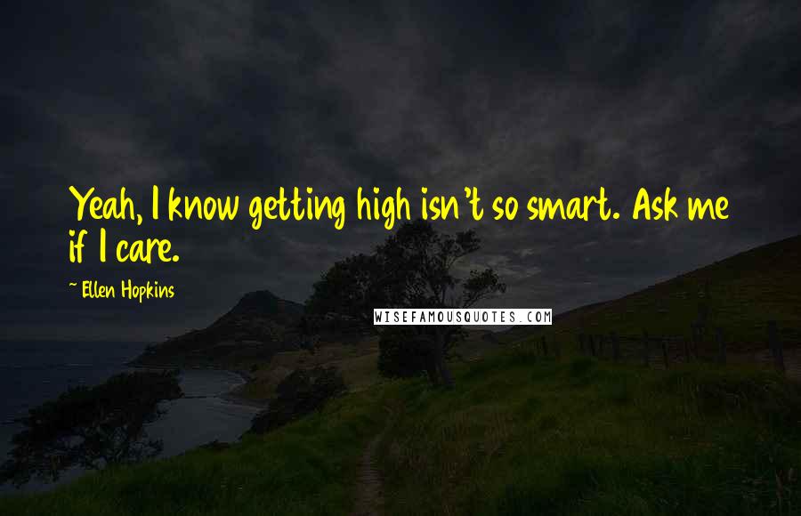Ellen Hopkins Quotes: Yeah, I know getting high isn't so smart. Ask me if I care.