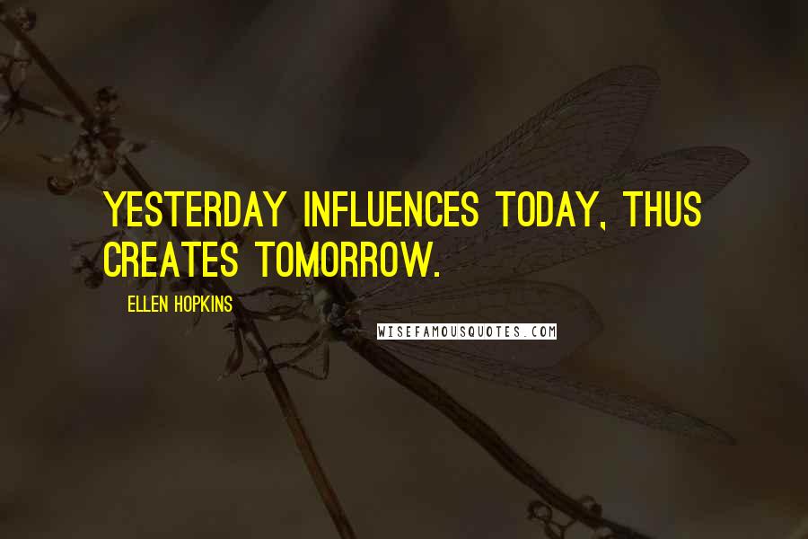 Ellen Hopkins Quotes: Yesterday influences today, thus creates tomorrow.