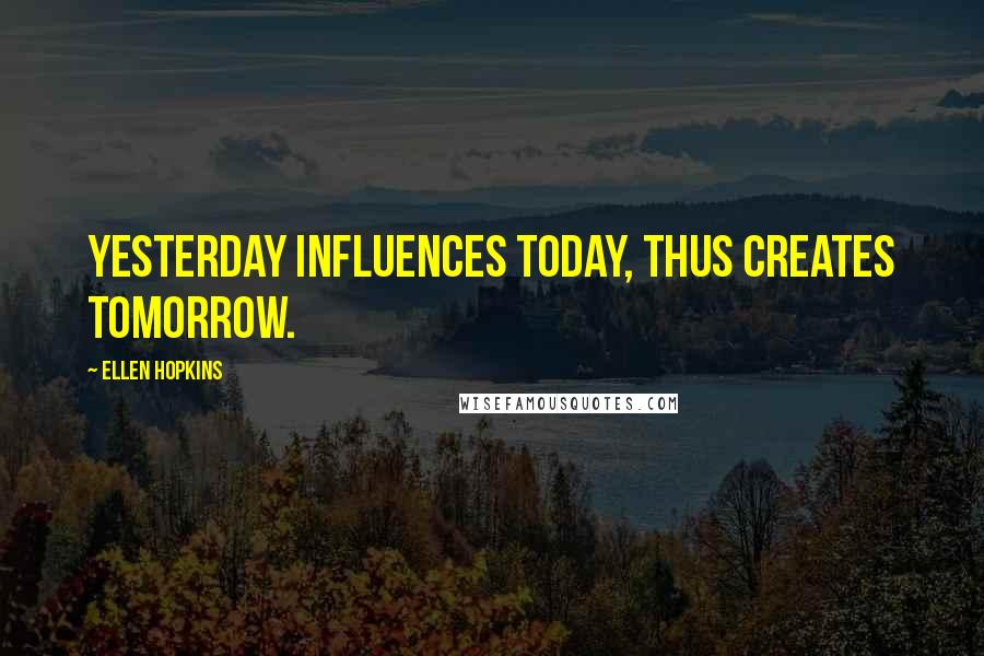 Ellen Hopkins Quotes: Yesterday influences today, thus creates tomorrow.