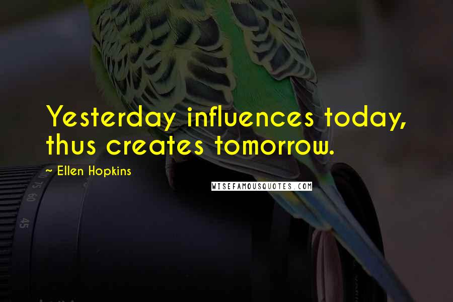 Ellen Hopkins Quotes: Yesterday influences today, thus creates tomorrow.