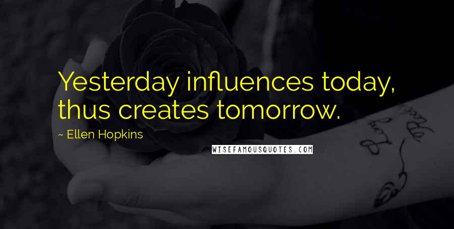 Ellen Hopkins Quotes: Yesterday influences today, thus creates tomorrow.