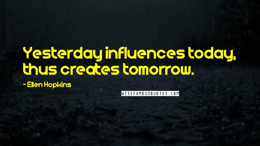 Ellen Hopkins Quotes: Yesterday influences today, thus creates tomorrow.