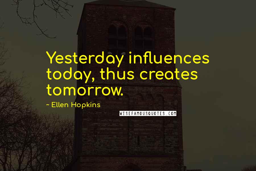 Ellen Hopkins Quotes: Yesterday influences today, thus creates tomorrow.