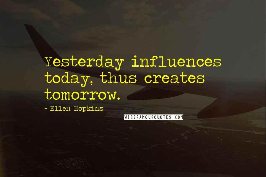 Ellen Hopkins Quotes: Yesterday influences today, thus creates tomorrow.