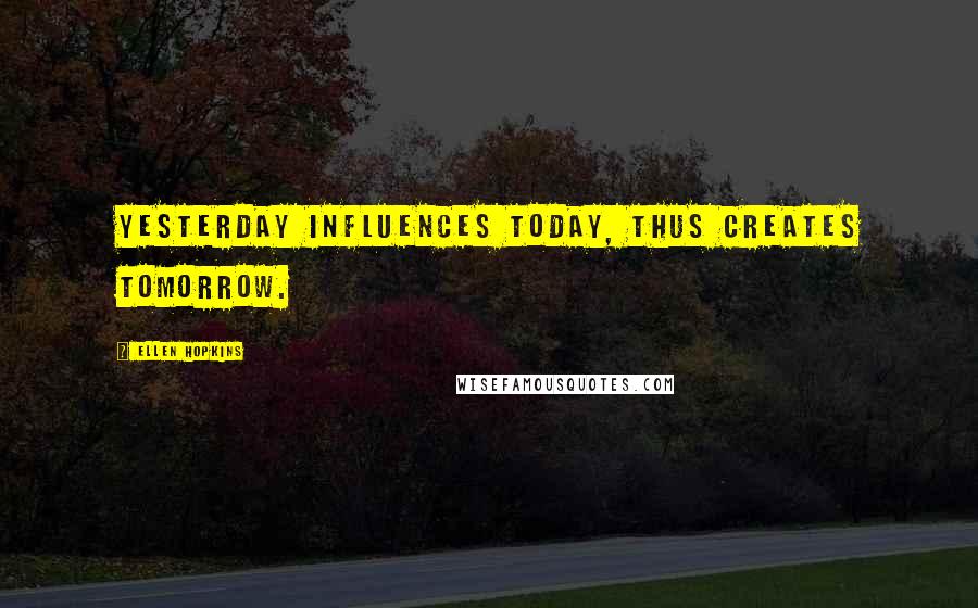 Ellen Hopkins Quotes: Yesterday influences today, thus creates tomorrow.