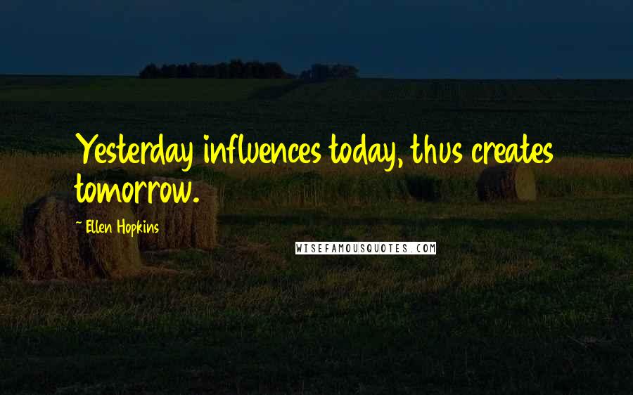 Ellen Hopkins Quotes: Yesterday influences today, thus creates tomorrow.