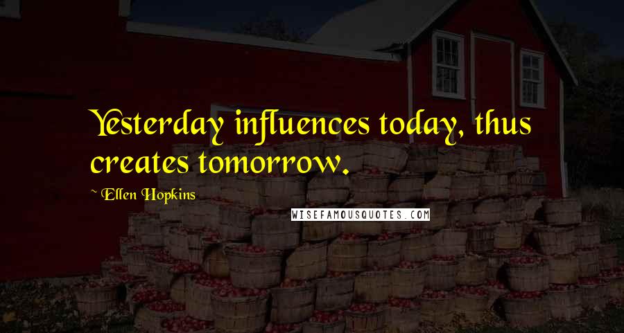 Ellen Hopkins Quotes: Yesterday influences today, thus creates tomorrow.