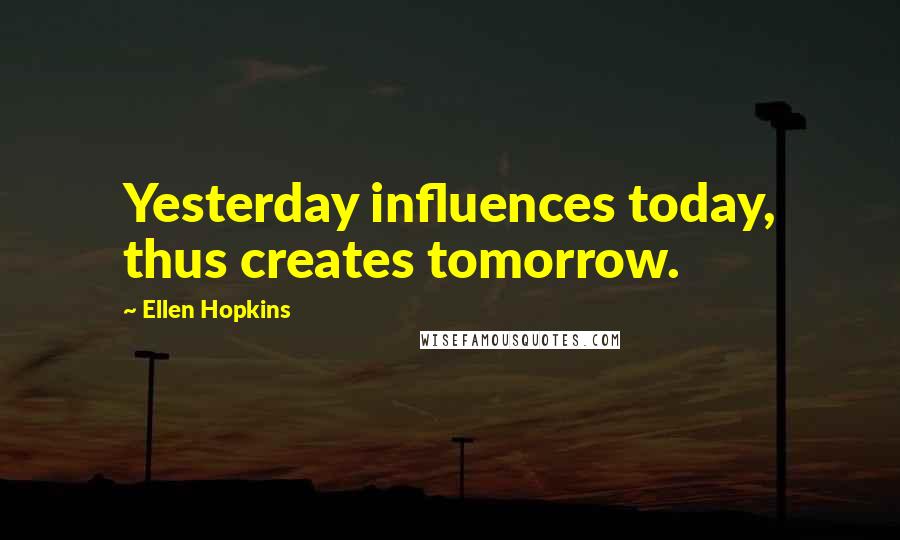 Ellen Hopkins Quotes: Yesterday influences today, thus creates tomorrow.