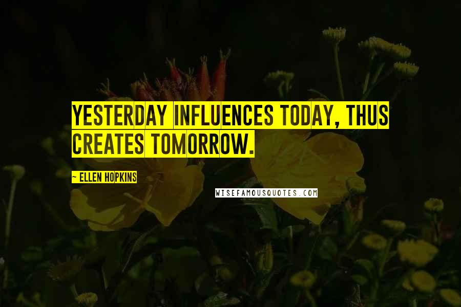 Ellen Hopkins Quotes: Yesterday influences today, thus creates tomorrow.