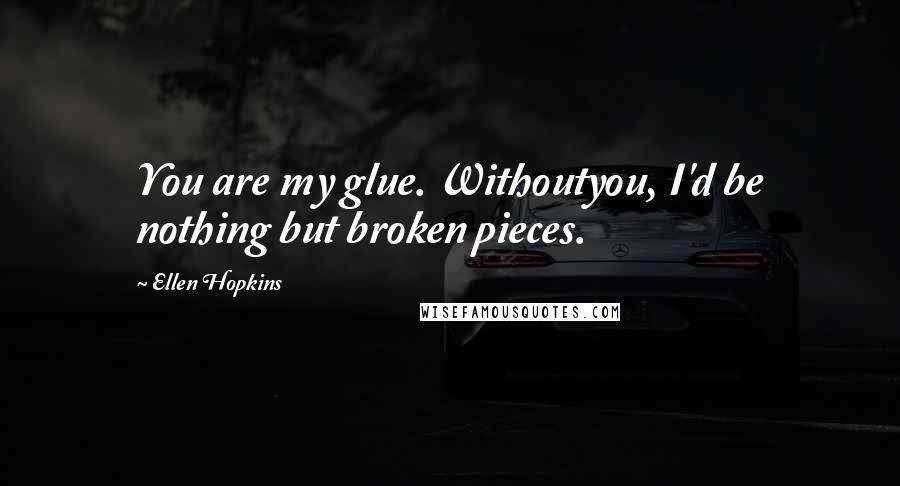 Ellen Hopkins Quotes: You are my glue. Withoutyou, I'd be nothing but broken pieces.