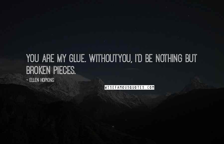 Ellen Hopkins Quotes: You are my glue. Withoutyou, I'd be nothing but broken pieces.