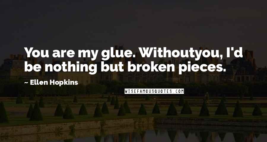 Ellen Hopkins Quotes: You are my glue. Withoutyou, I'd be nothing but broken pieces.