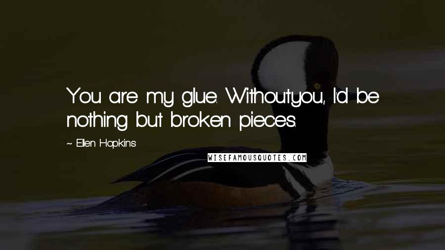 Ellen Hopkins Quotes: You are my glue. Withoutyou, I'd be nothing but broken pieces.