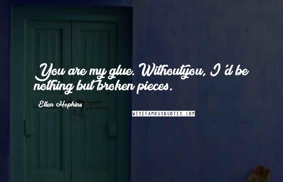 Ellen Hopkins Quotes: You are my glue. Withoutyou, I'd be nothing but broken pieces.