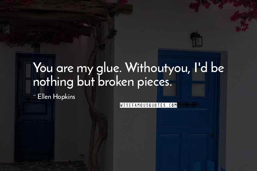 Ellen Hopkins Quotes: You are my glue. Withoutyou, I'd be nothing but broken pieces.